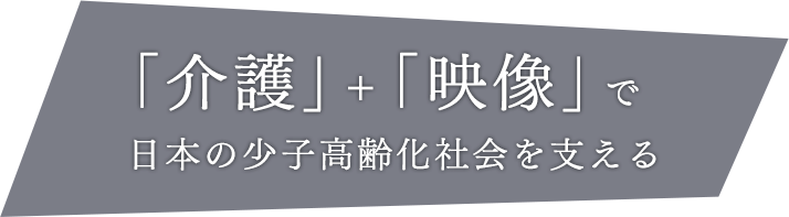 「介護」+「映像」で日本の高齢化社会を支える