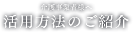 介護事業者様へ 活用をご紹介