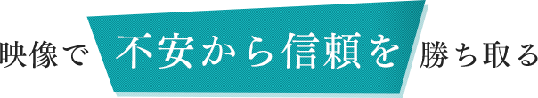映像で不安から信頼を勝ち取る