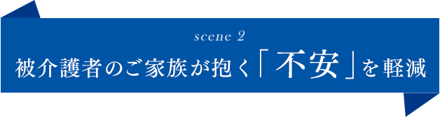 被介護者の ご家族が抱く「不安」を軽減