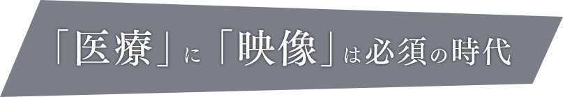 「医療」に「映像」が必須の時代